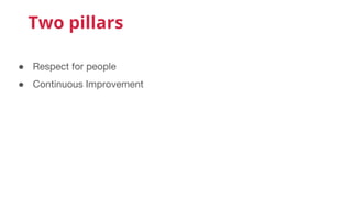 Two pillars
● Respect for people
● Continuous Improvement
 