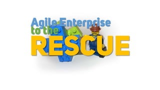Agile Enterprise
RESCUE
to the
 