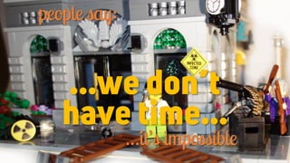 …we don’t
have time…
people say:
…it’s impossible
 