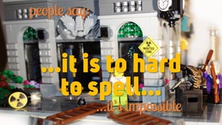 …it is to hard
to spell…
people say:
…it’s impossible
 