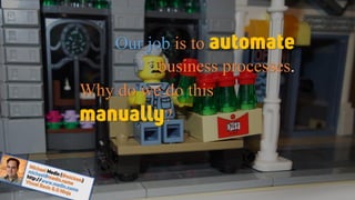 Our job is to automate
business processes.
Why do we do this
manually?
 
