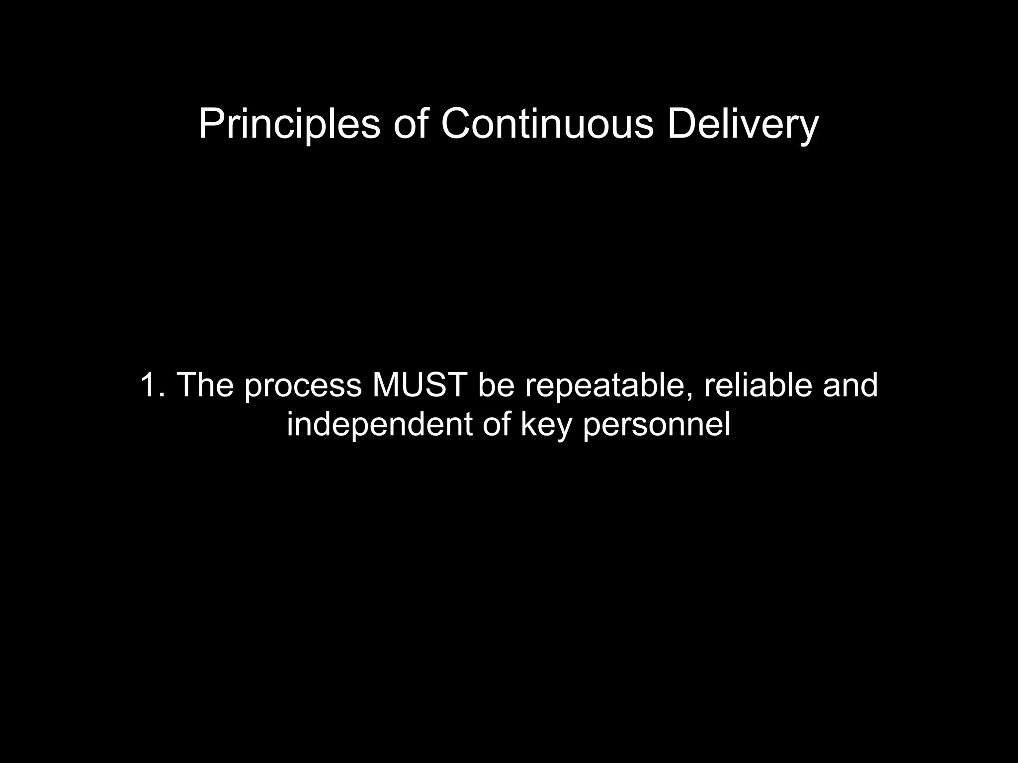 Principles of Continuous Delivery
1. The process MUST be repeatable, reliable and
independent of key personnel
 