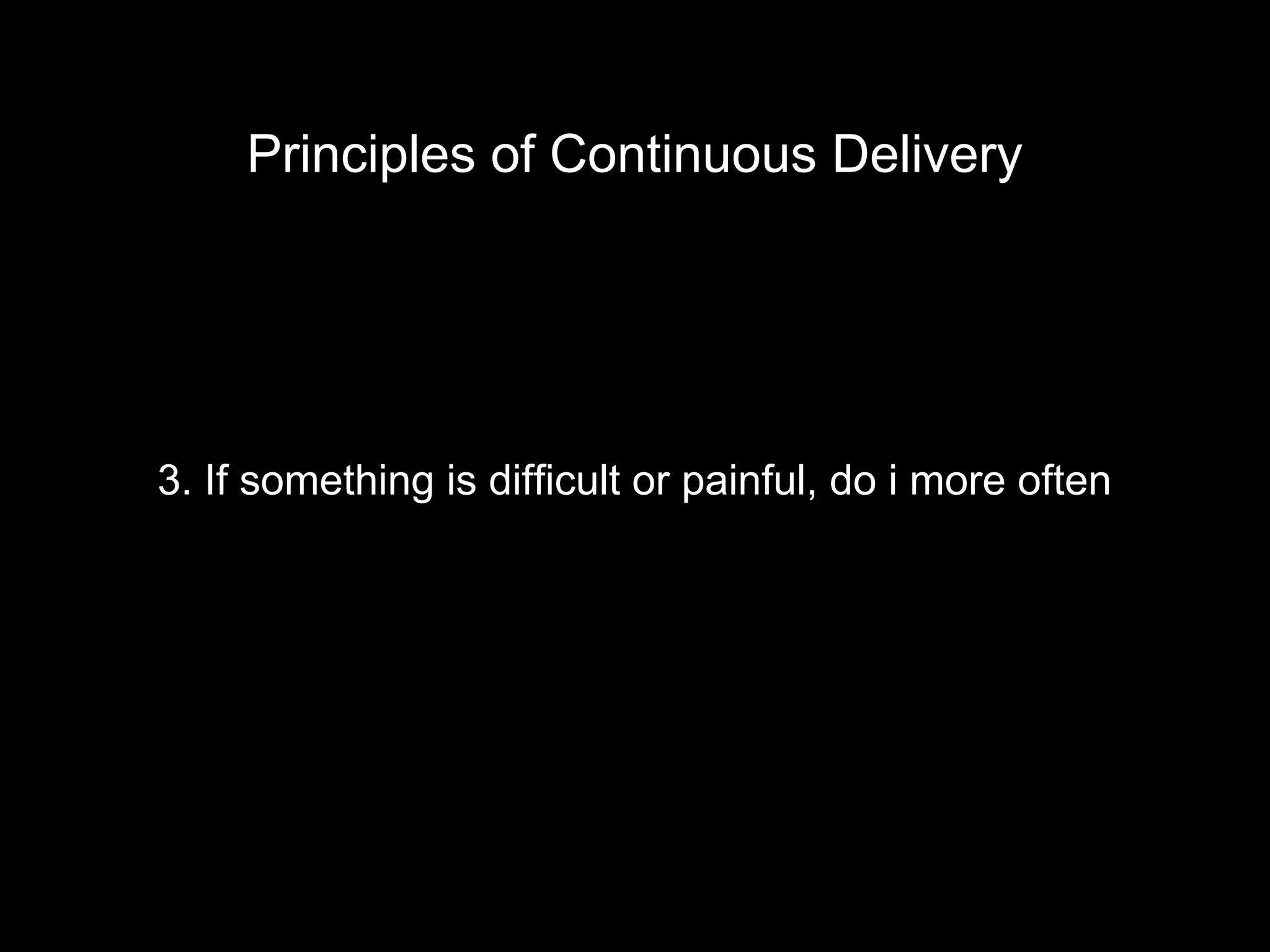 3. If something is difficult or painful, do i more often
Principles of Continuous Delivery
 