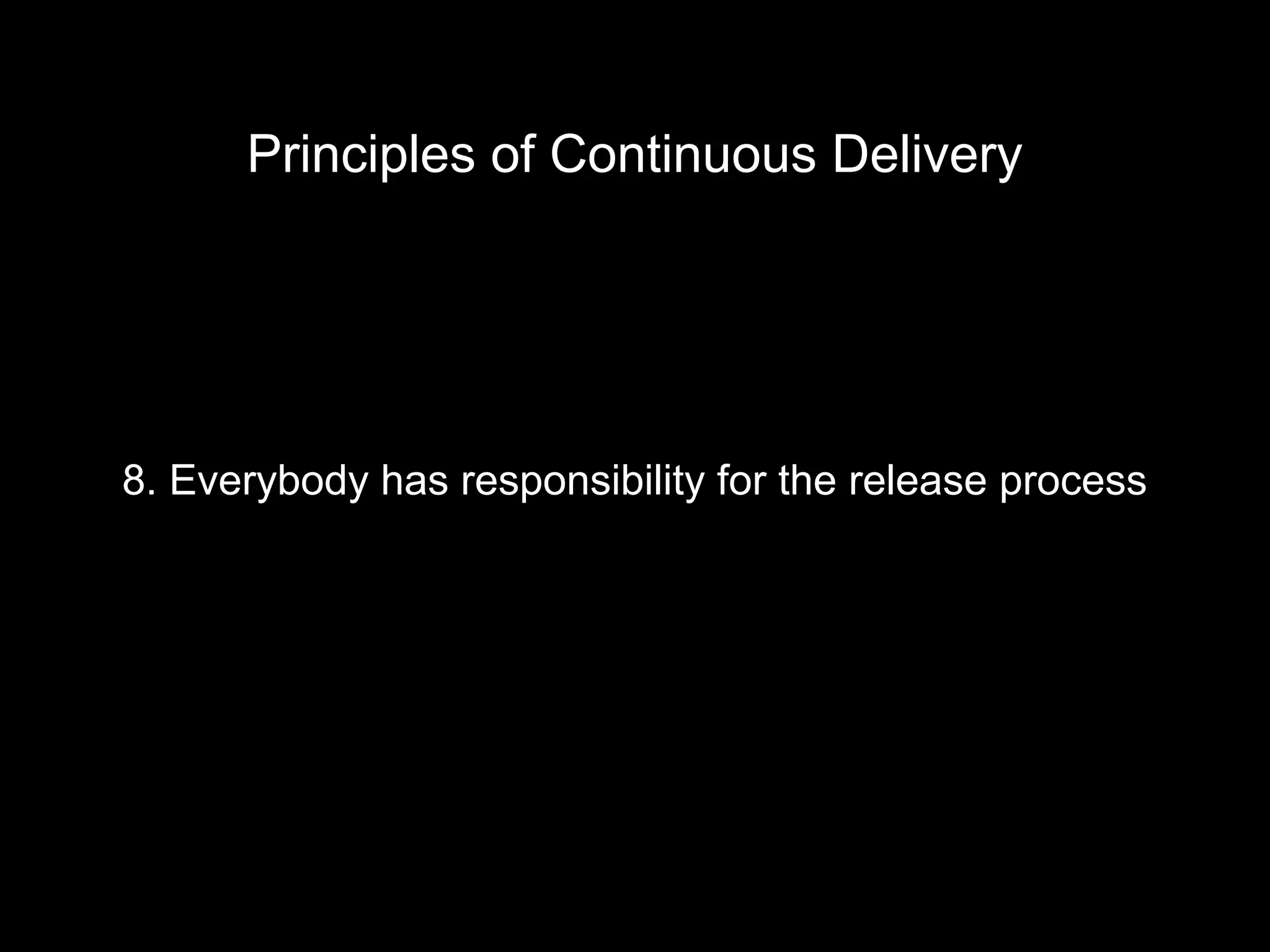 8. Everybody has responsibility for the release process
Principles of Continuous Delivery
 