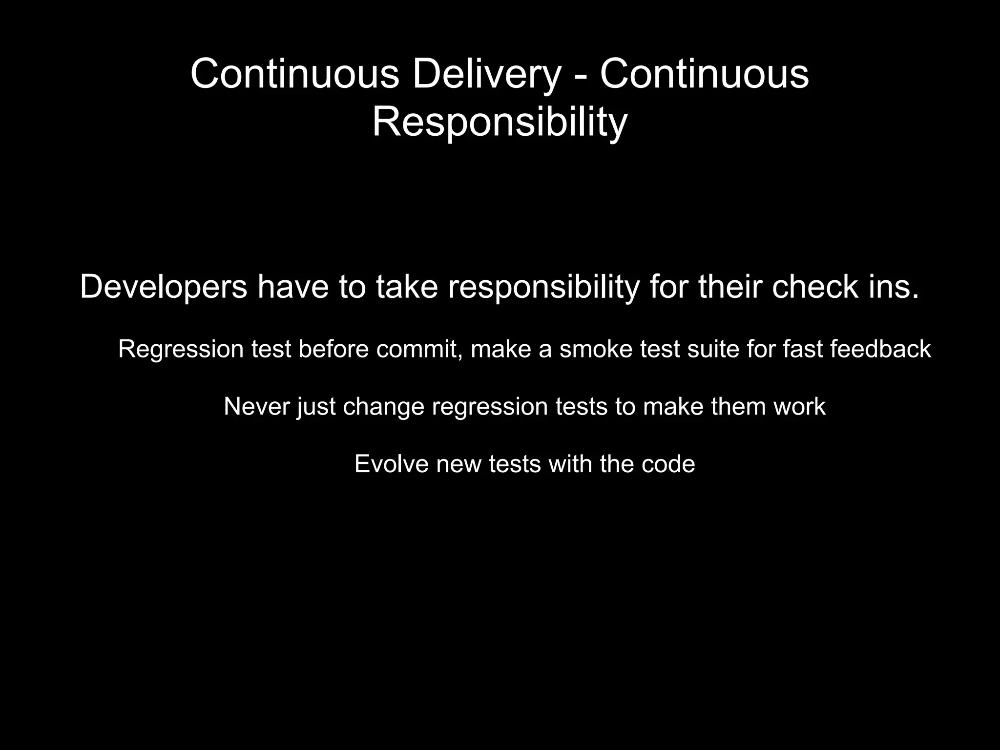 Continuous Delivery - Continuous
Responsibility
Developers have to take responsibility for their check ins.
Regression test before commit, make a smoke test suite for fast feedback
Never just change regression tests to make them work
Evolve new tests with the code
 