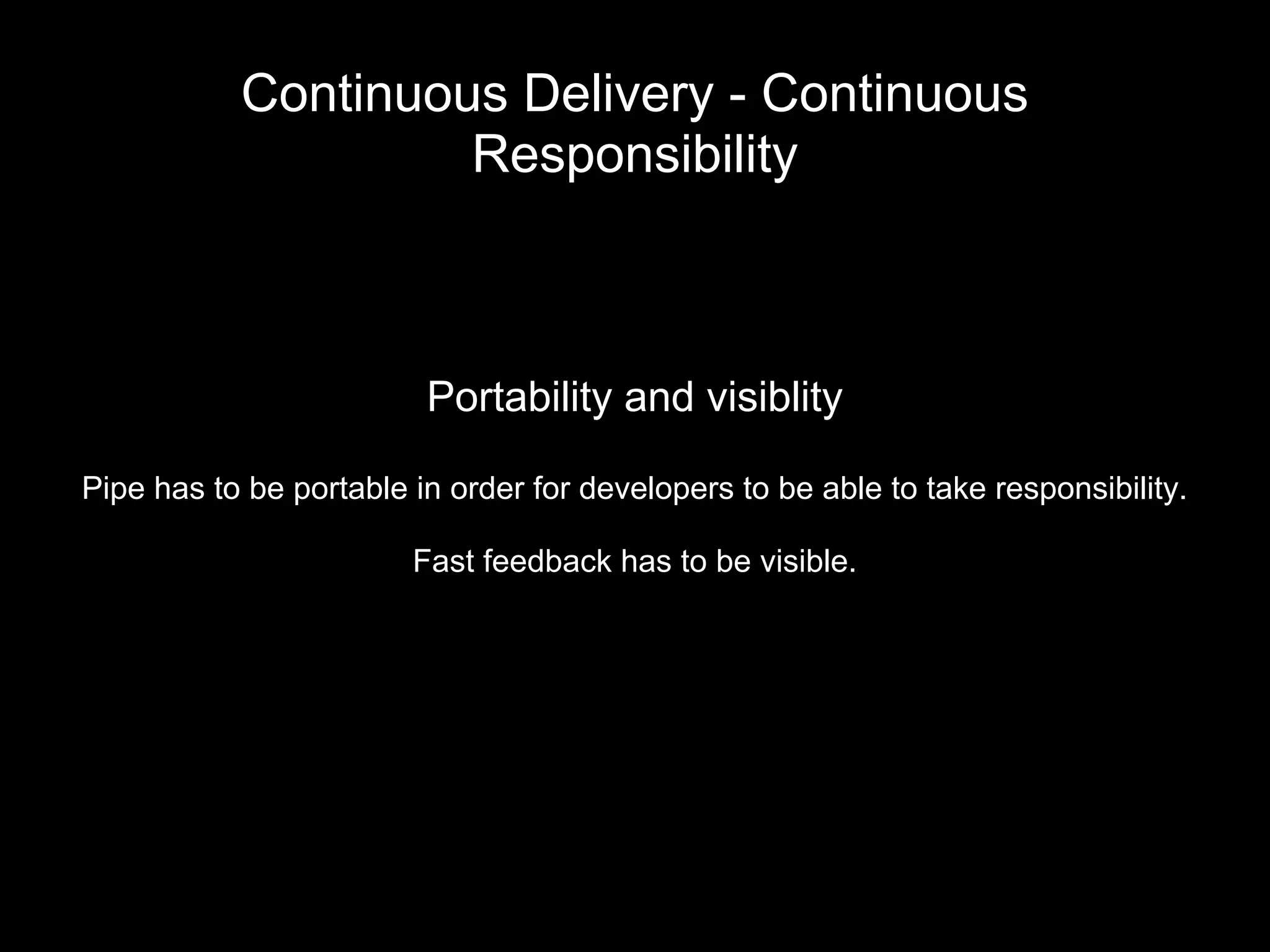 Continuous Delivery - Continuous
Responsibility
Portability and visiblity
Pipe has to be portable in order for developers to be able to take responsibility.
Fast feedback has to be visible.
 