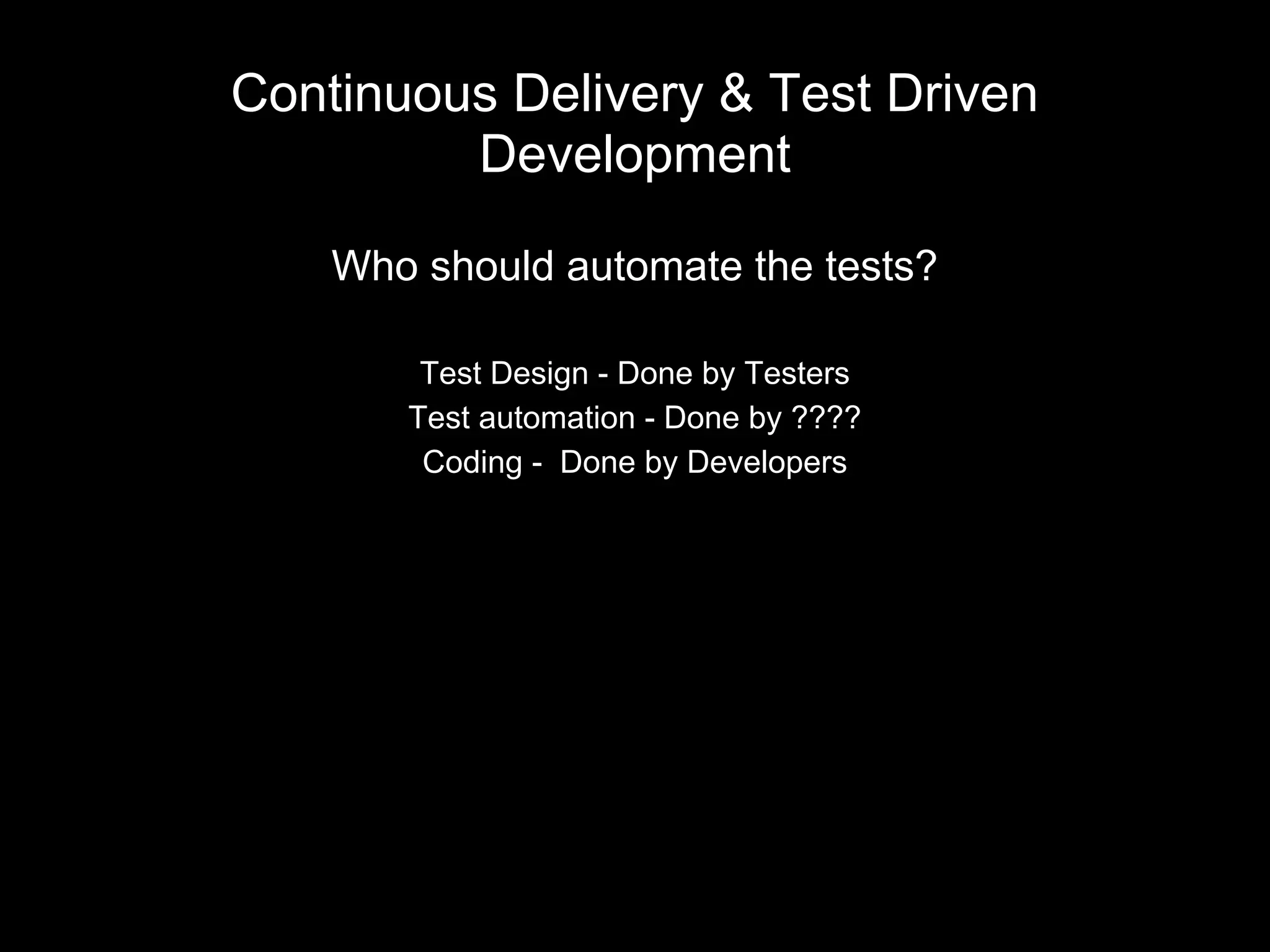 Continuous Delivery & Test Driven
Development
Who should automate the tests?
Test Design - Done by Testers
Test automation - Done by ????
Coding - Done by Developers
 