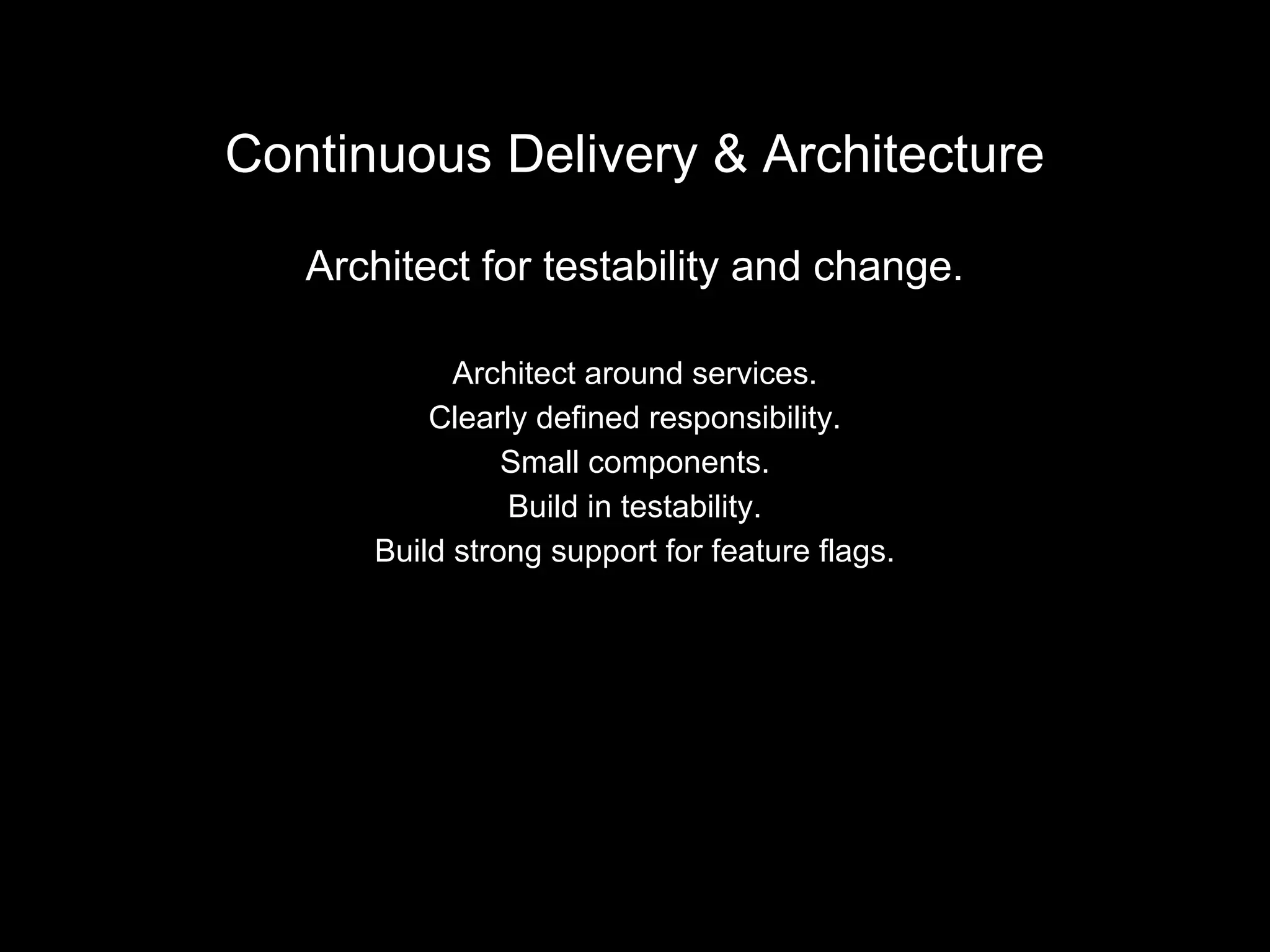 Continuous Delivery & Architecture
Architect for testability and change.
Architect around services.
Clearly defined responsibility.
Small components.
Build in testability.
Build strong support for feature flags.
 
