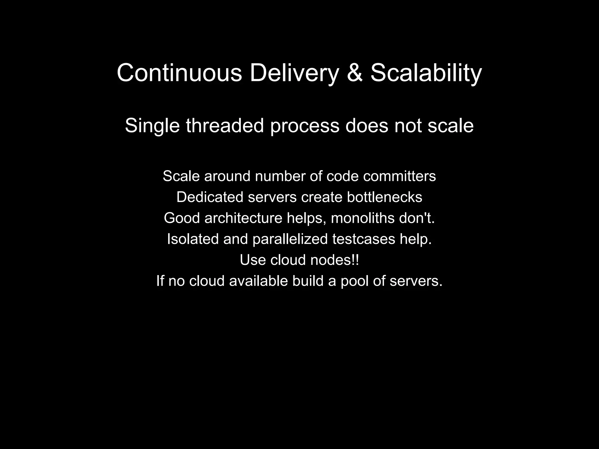 Continuous Delivery & Scalability
Single threaded process does not scale
Scale around number of code committers
Dedicated servers create bottlenecks
Good architecture helps, monoliths don't.
Isolated and parallelized testcases help.
Use cloud nodes!!
If no cloud available build a pool of servers.
 