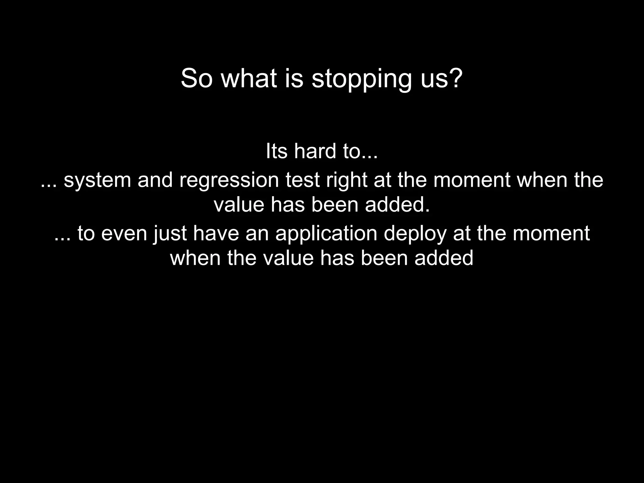 So what is stopping us?
Its hard to...
... system and regression test right at the moment when the
value has been added.
... to even just have an application deploy at the moment
when the value has been added
 