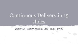 Continuous Delivery in 15
slides
Benefits, (some) options and (start) price
 