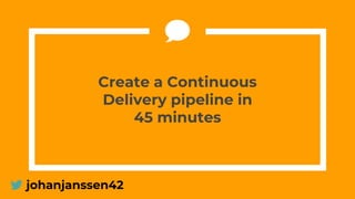 Create a Continuous
Delivery pipeline in
45 minutes
johanjanssen42
 