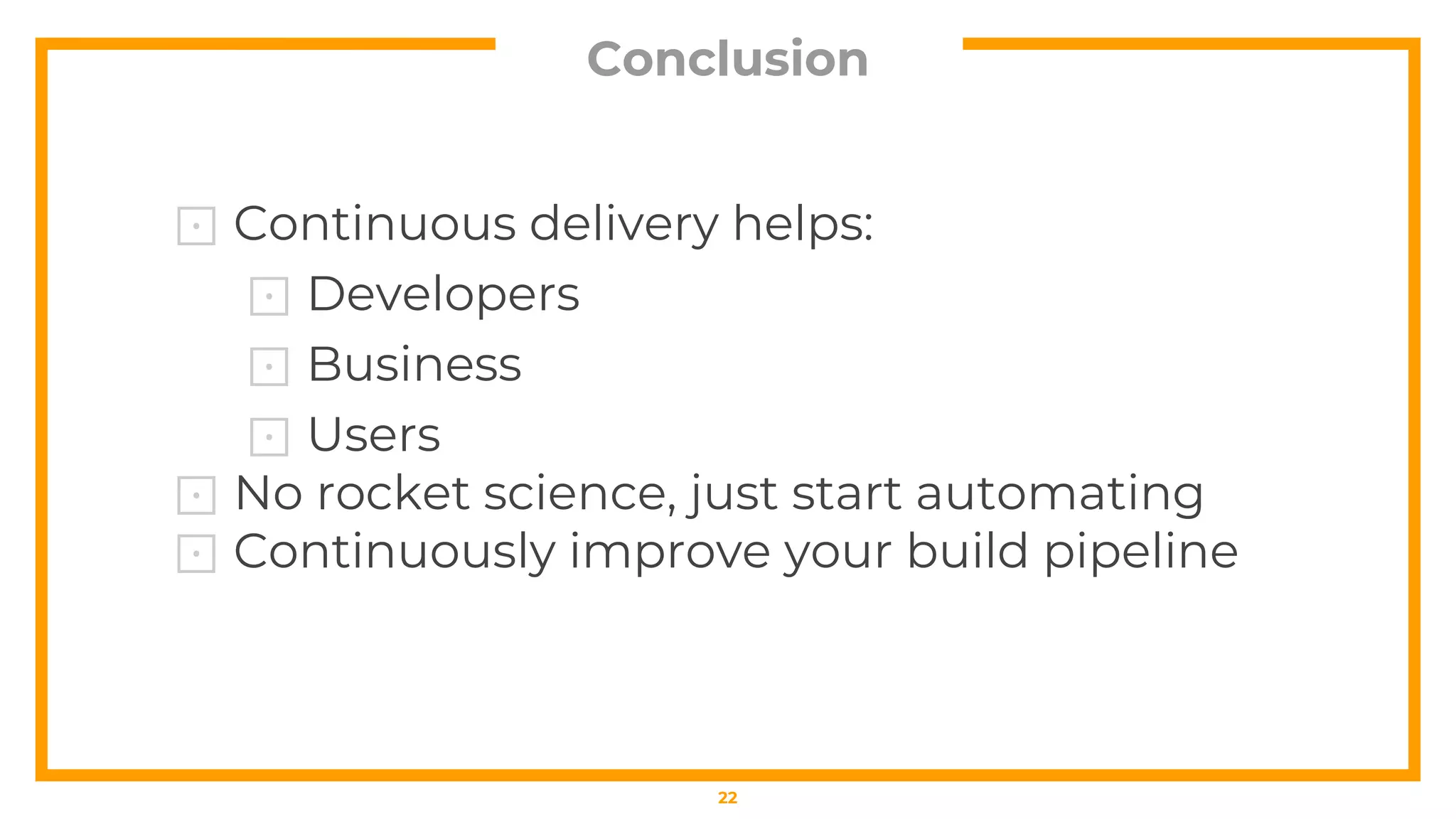 Conclusion
⊡ Continuous delivery helps:
⊡ Developers
⊡ Business
⊡ Users
⊡ No rocket science, just start automating
⊡ Continuously improve your build pipeline
22
 