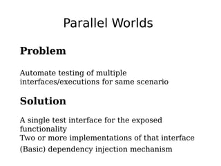 Parallel Worlds
Problem
Automate testing of multiple
interfaces/executions for same scenario
Solution
A single test interface for the exposed
functionality
Two or more implementations of that interface
(Basic) dependency injection mechanism
 
