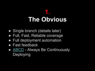 1.
The Obvious
● Single branch (details later)
● Full, Fast, Reliable coverage
● Full deployment automation
● Fast feedback
● ABCD - Always Be Continuously
Deploying
 