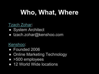Who, What, Where
Tzach Zohar:
● System Architect
● tzach.zohar@kenshoo.com
Kenshoo:
● Founded 2006
● Online Marketing Technology
● >500 employees
● 12 World Wide locations
 