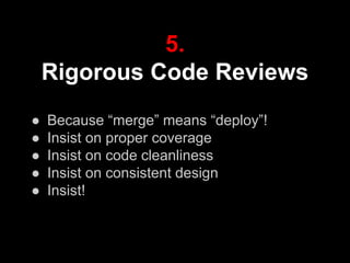 5.
Rigorous Code Reviews
● Because “merge” means “deploy”!
● Insist on proper coverage
● Insist on code cleanliness
● Insist on consistent design
● Insist!
 