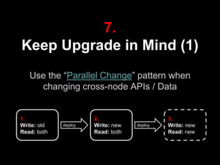 7.
Keep Upgrade in Mind (1)
Use the “Parallel Change” pattern when
changing cross-node APIs / Data
1.
Write: old
Read: both
2.
Write: new
Read: both
3.
Write: new
Read: new
deploy deploy
 