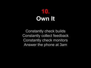 10.
Own It
Constantly check builds
Constantly collect feedback
Constantly check monitors
Answer the phone at 3am
 