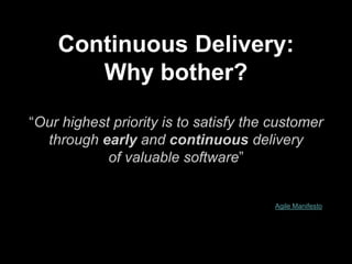 Continuous Delivery:
Why bother?
“Our highest priority is to satisfy the customer
through early and continuous delivery
of valuable software”
First principle of the Agile Manifesto
 