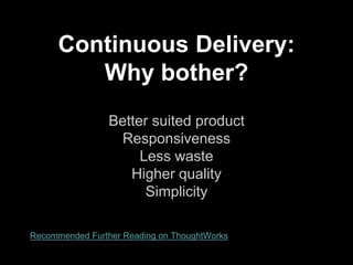 Continuous Delivery:
Why bother?
Better suited product
Responsiveness
Less waste
Higher quality
Simplicity
Recommended Further Reading on ThoughtWorks
 