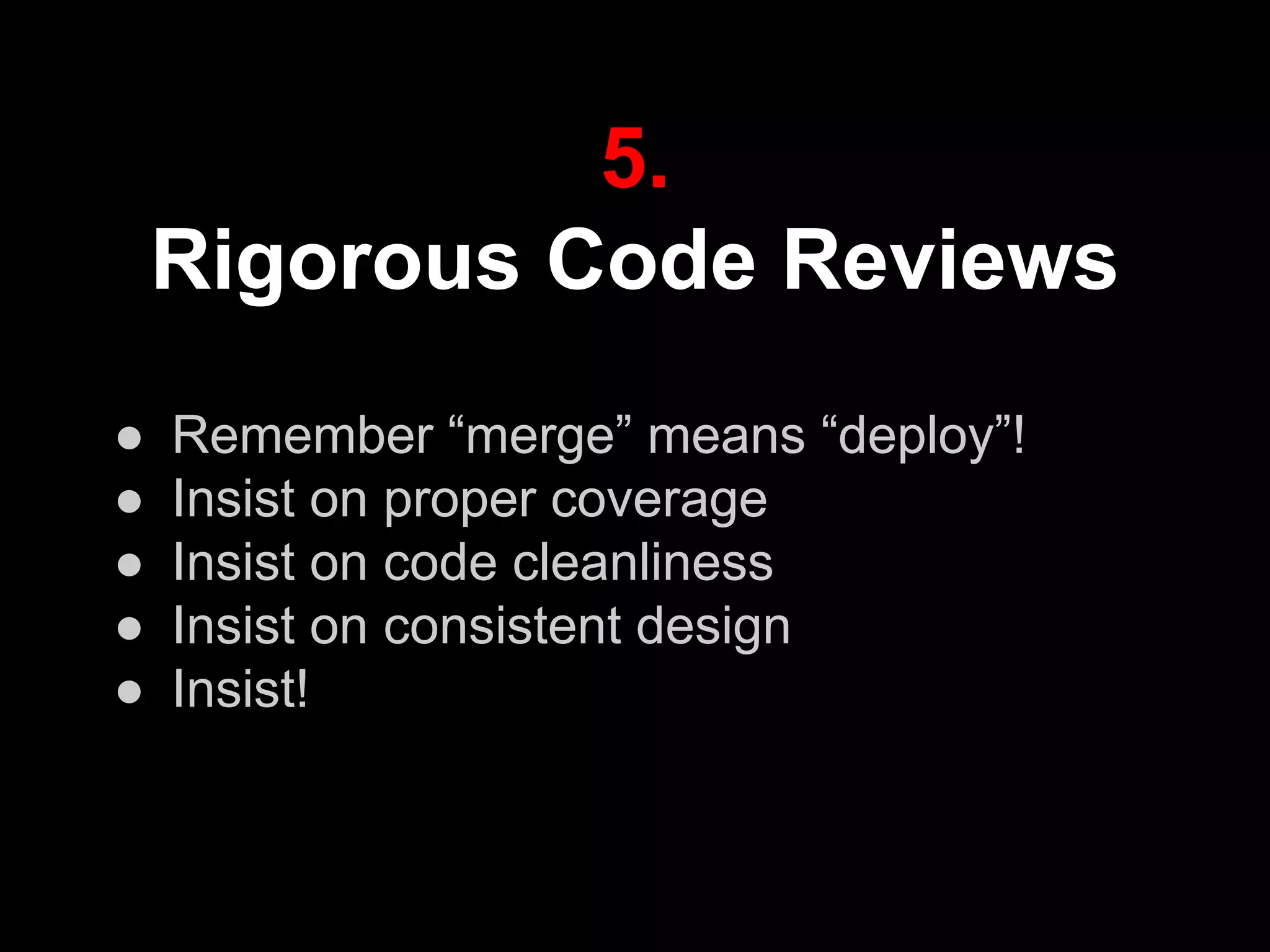 5.
Rigorous Code Reviews
● Remember “merge” means “deploy”!
● Insist on proper coverage
● Insist on code cleanliness
● Insist on consistent design
● Insist!
 