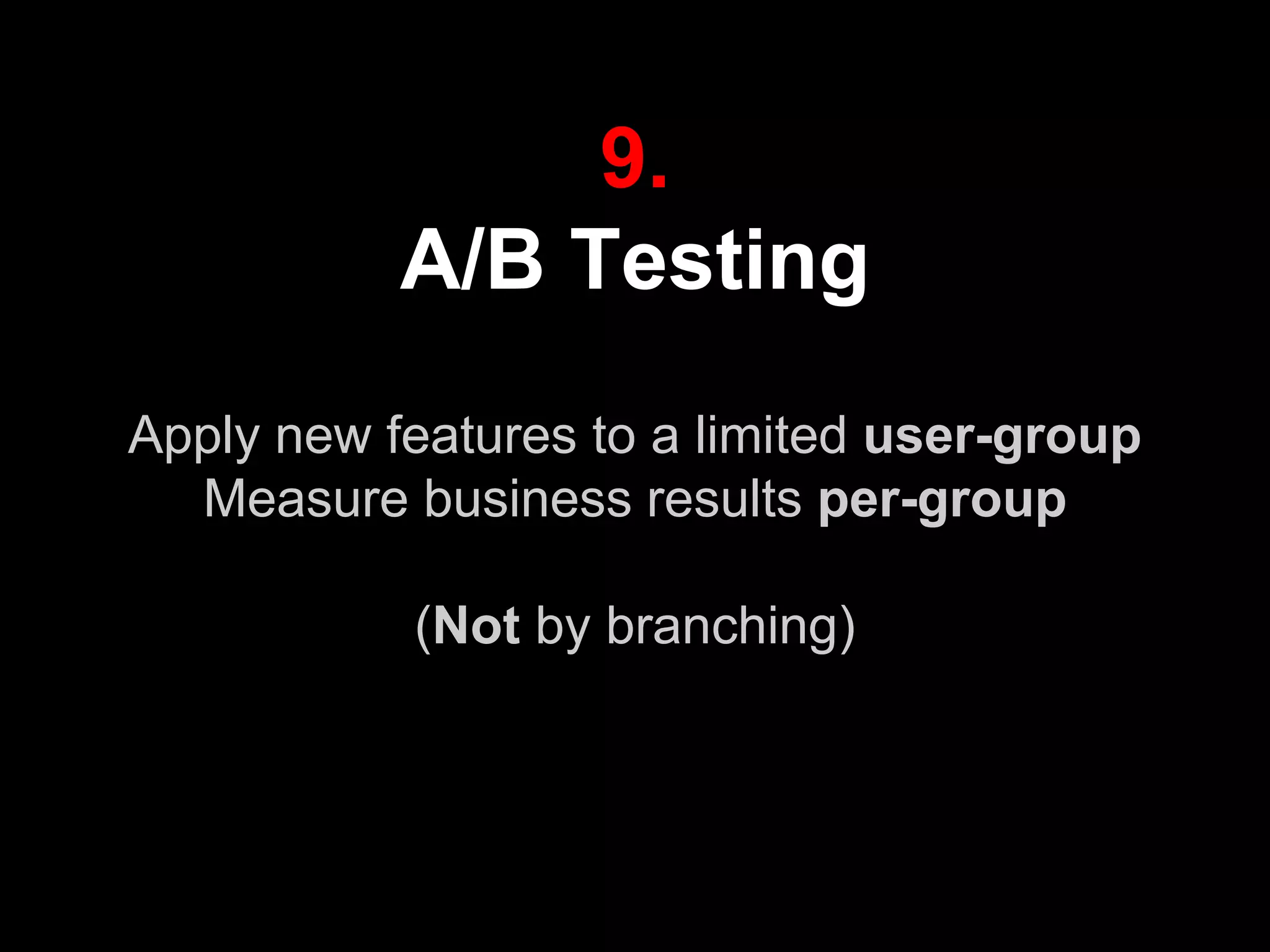 9.
A/B Testing
Apply new features to a limited user-group
Measure business results per-group
(Not by branching)
 