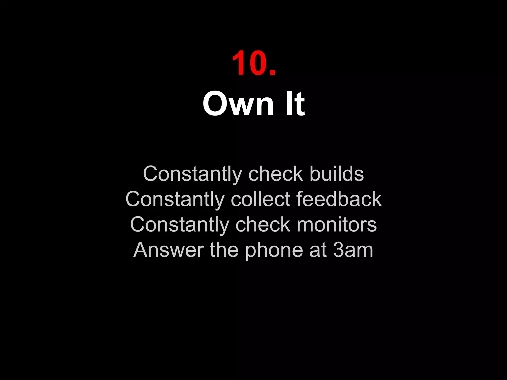 10.
Own It
Constantly check builds
Constantly collect feedback
Constantly check monitors
Answer the phone at 3am
 