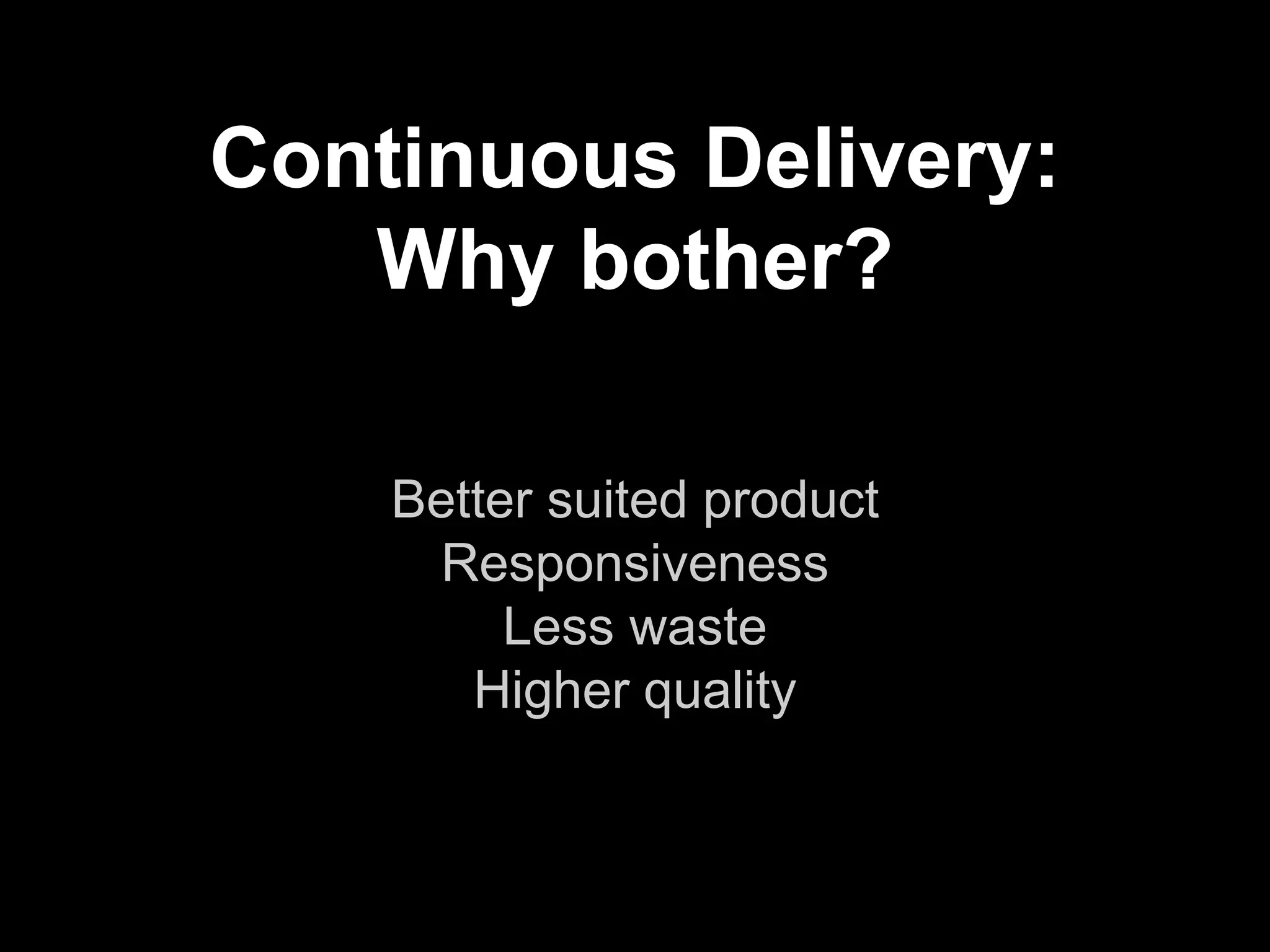 Continuous Delivery:
Why bother?
Better suited product
Responsiveness
Less waste
Higher quality
 