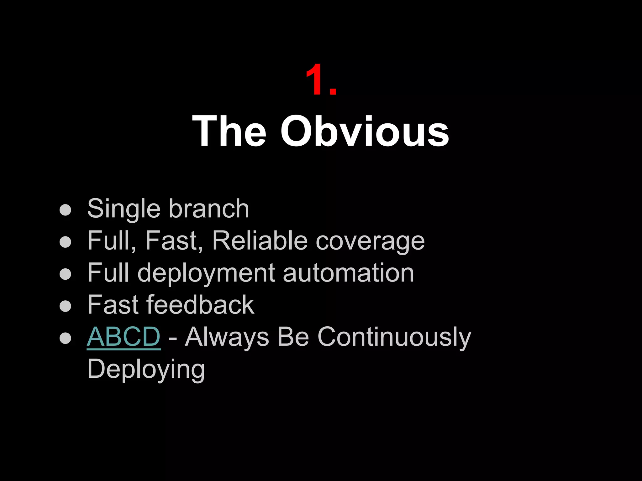 1.
The Obvious
● Single branch
● Full, Fast, Reliable coverage
● Full deployment automation
● Fast feedback
● ABCD - Always Be Continuously
Deploying
 