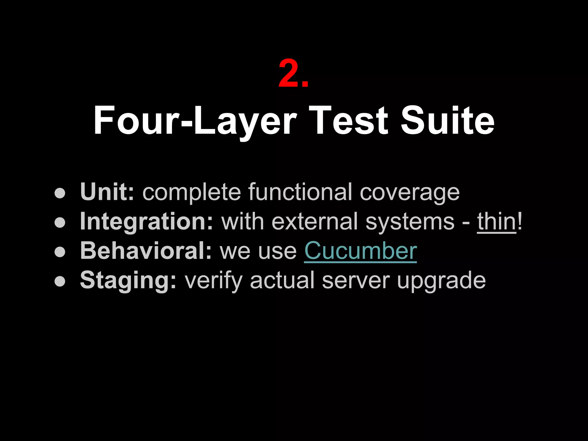 ● Unit: complete functional coverage
● Integration: with external systems - thin!
● Behavioral: we use Cucumber
● Staging: verify actual server upgrade
2.
Four-Layer Test Suite
 