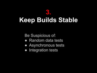 3.
Keep Builds Stable
Be Suspicious of:
● Random data tests
● Asynchronous tests
● Integration tests
 