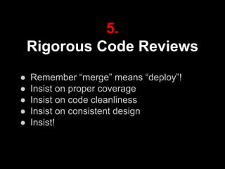 5.
Rigorous Code Reviews
● Remember “merge” means “deploy”!
● Insist on proper coverage
● Insist on code cleanliness
● Insist on consistent design
● Insist!
 