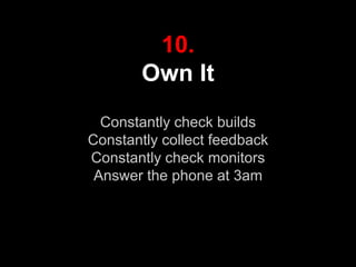 10.
Own It
Constantly check builds
Constantly collect feedback
Constantly check monitors
Answer the phone at 3am
 