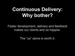 Continuous Delivery:
Why bother?
Faster development, delivery and feedback
makes our clients and us happier.
The “us” alone is worth it.
 