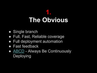 1.
The Obvious
● Single branch
● Full, Fast, Reliable coverage
● Full deployment automation
● Fast feedback
● ABCD - Always Be Continuously
Deploying
 