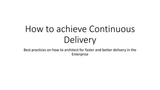 How to achieve Continuous
Delivery
Best practices on how to architect for faster and better delivery in the
Enterprise
 
