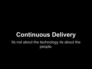 Continuous Delivery
Its not about the technology its about the
people.
 