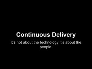 Continuous Delivery
It’s not about the technology it’s about the
people.
 