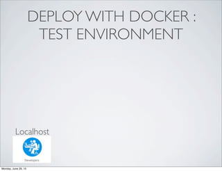 DEPLOY WITH DOCKER :
TEST ENVIRONMENT
Localhost
Monday, June 29, 15
 