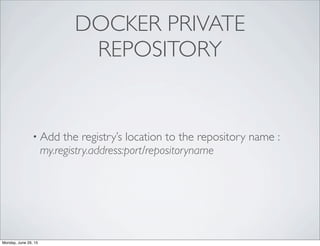 DOCKER PRIVATE
REPOSITORY
• Add the registry’s location to the repository name :
my.registry.address:port/repositoryname
Monday, June 29, 15
 