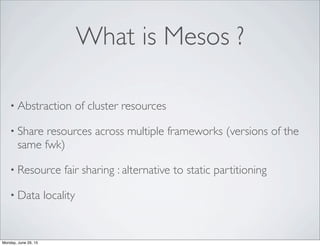 • Abstraction of cluster resources
• Share resources across multiple frameworks (versions of the
same fwk)
• Resource fair sharing : alternative to static partitioning
• Data locality
What is Mesos ?
Monday, June 29, 15
 