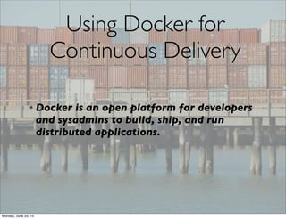 From https://www.docker.com/whatisdocker/
Using Docker for
Continuous Delivery
• Docker is an open platform for developers
and sysadmins to build, ship, and run
distributed applications.
Monday, June 29, 15
 