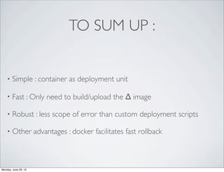 TO SUM UP :
• Simple : container as deployment unit
• Fast : Only need to build/upload the ∆ image
• Robust : less scope of error than custom deployment scripts
• Other advantages : docker facilitates fast rollback
Monday, June 29, 15
 