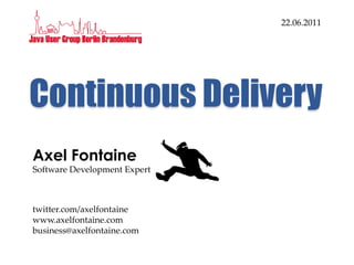 22.06.2011




Continuous Delivery
Axel Fontaine
Software Development Expert



twitter.com/axelfontaine
www.axelfontaine.com
business@axelfontaine.com
 