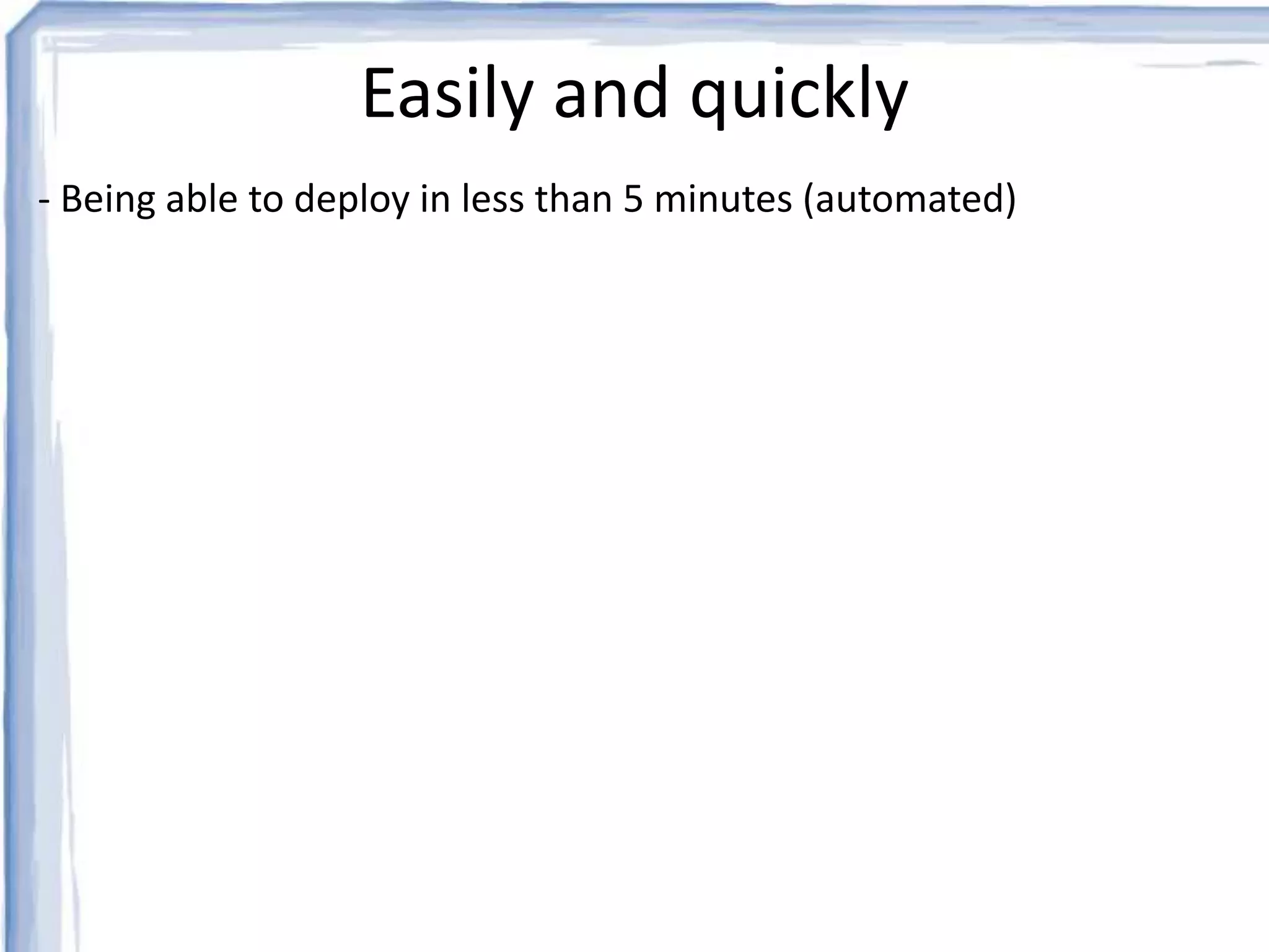 Easily and quickly 
- Being able to deploy in less than 5 minutes (automated) 
 