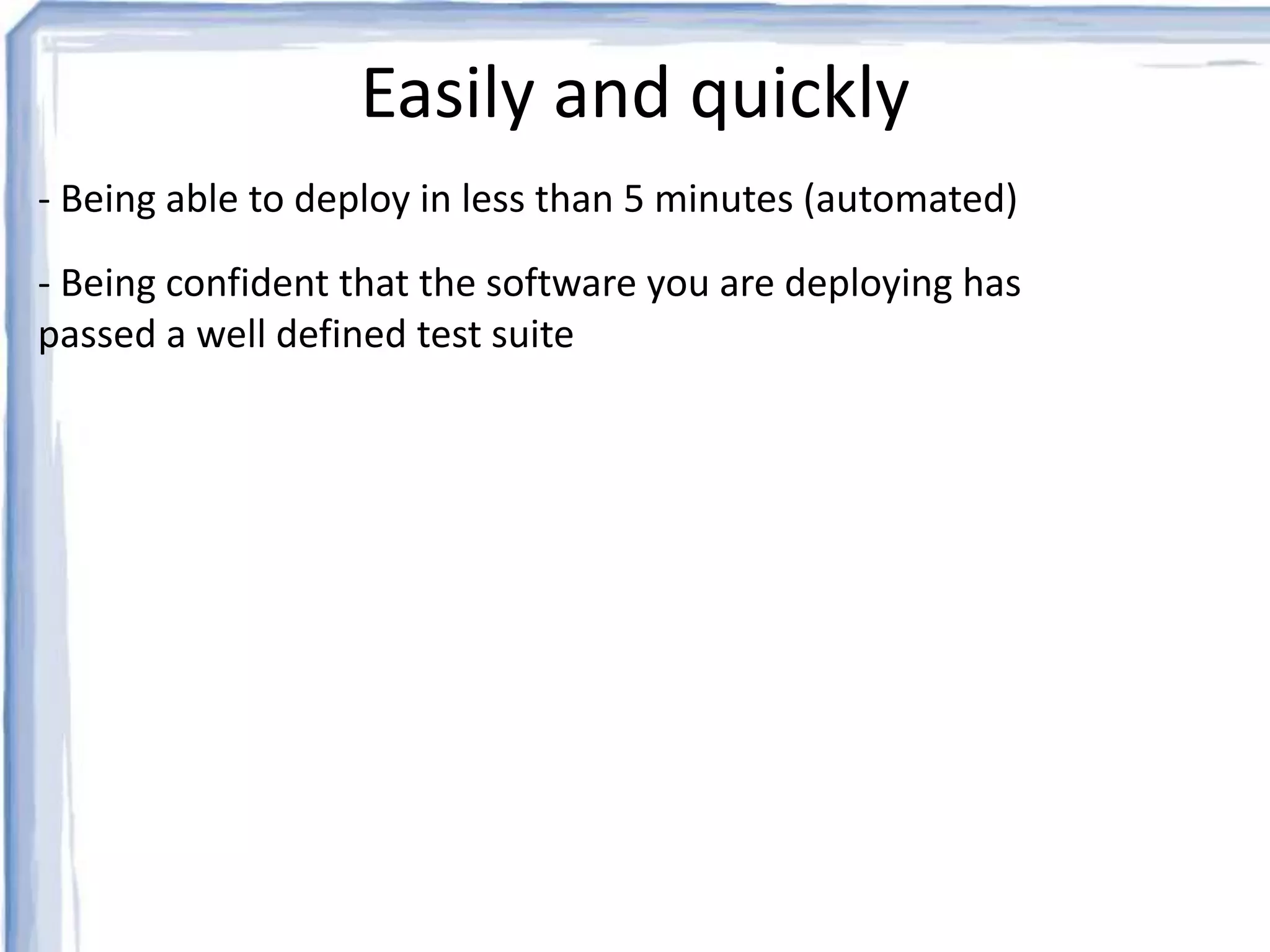 Easily and quickly 
- Being able to deploy in less than 5 minutes (automated) 
- Being confident that the software you are deploying has 
passed a well defined test suite 
 