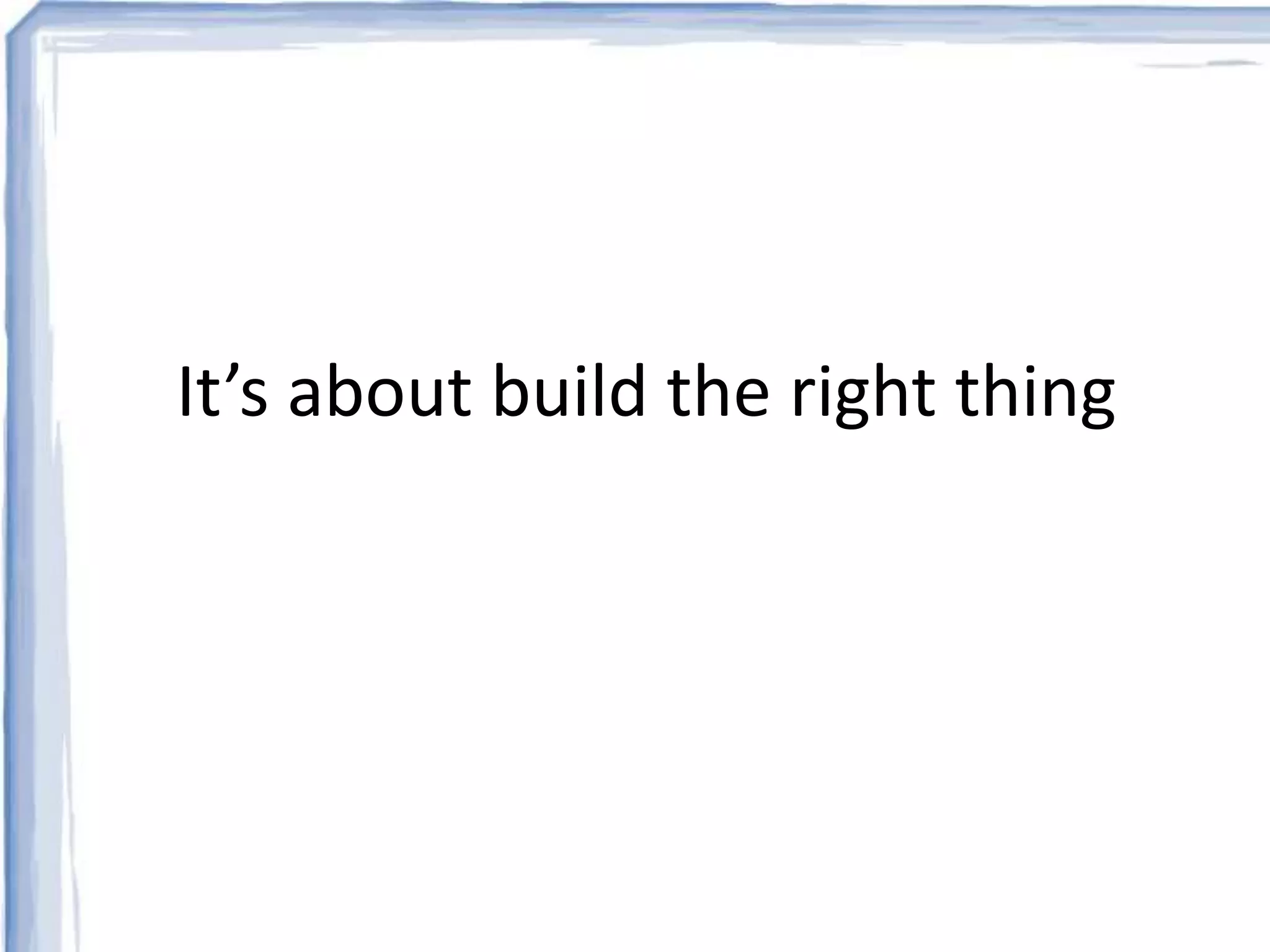 It’s about build the right thing 
 