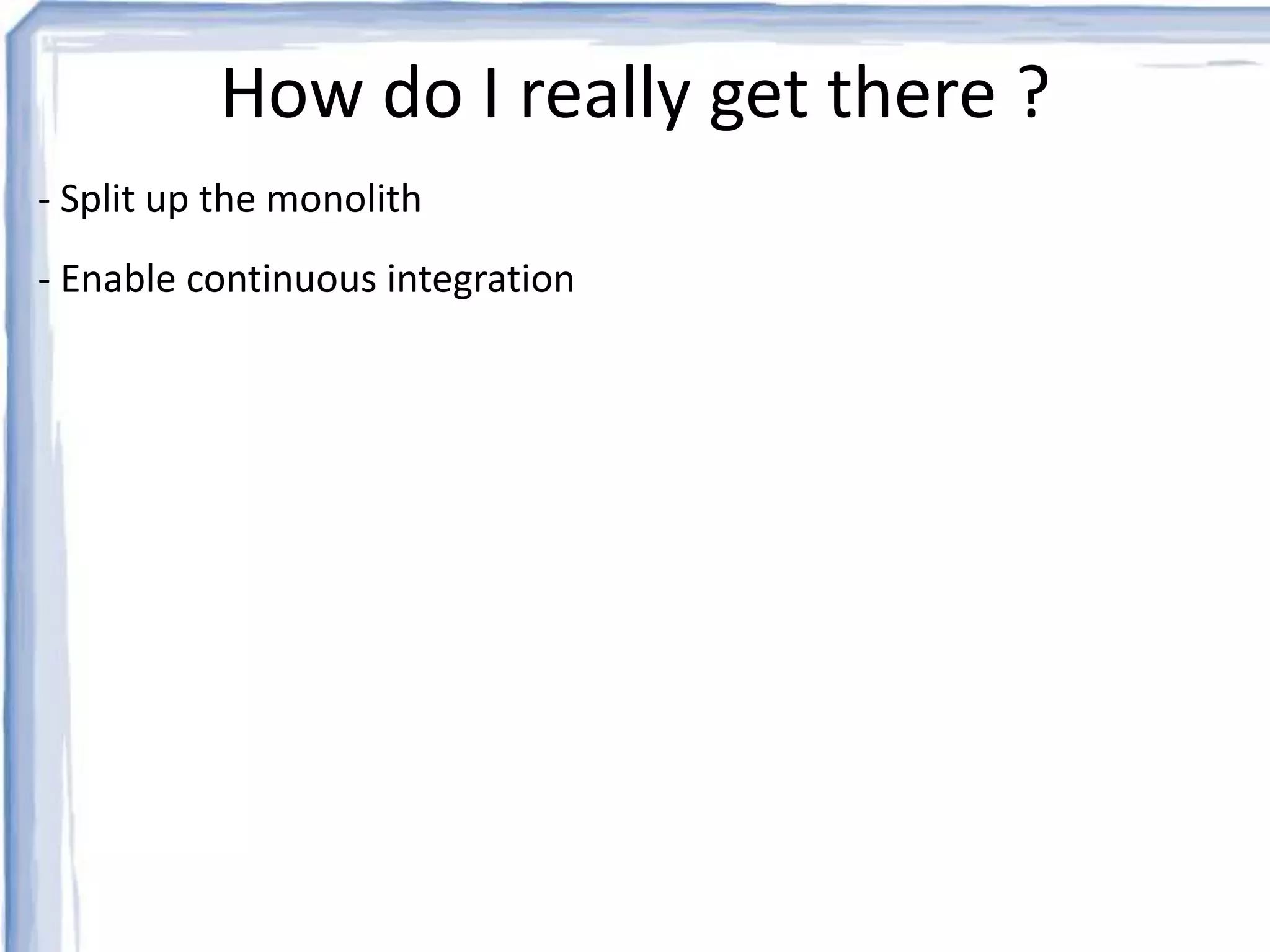 How do I really get there ? 
- Split up the monolith 
- Enable continuous integration 
 