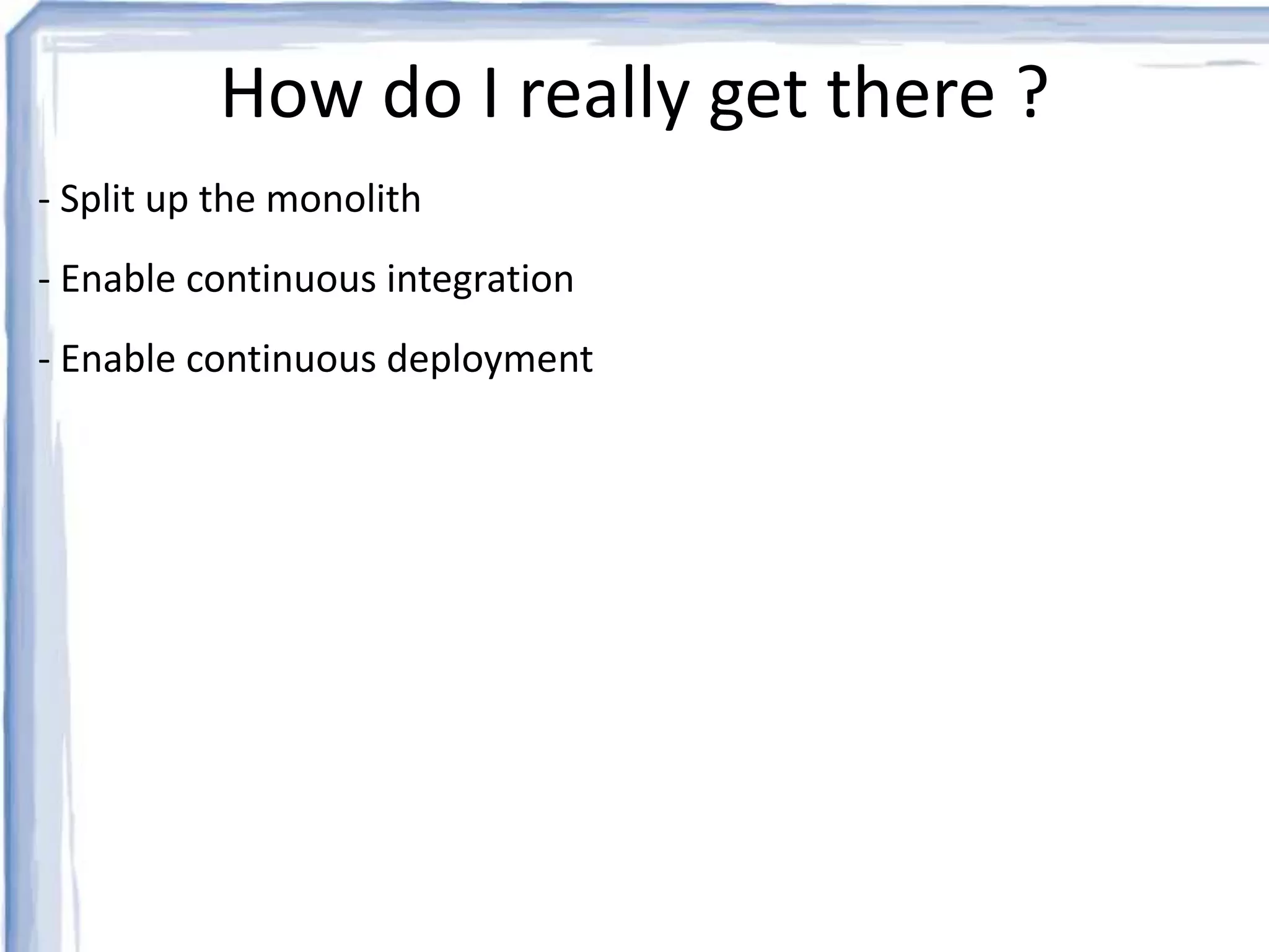 How do I really get there ? 
- Split up the monolith 
- Enable continuous integration 
- Enable continuous deployment 
 